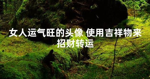 女人运气旺的头像 使用吉祥物来招财转运